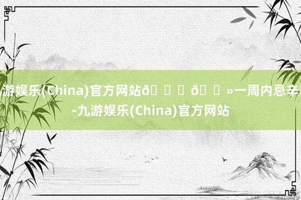 九游娱乐(China)官方网站👉🏻一周内忌辛辣-九游娱乐(China)官方网站