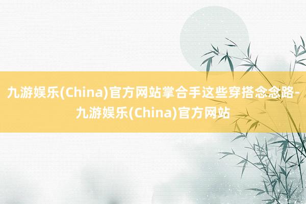 九游娱乐(China)官方网站掌合手这些穿搭念念路-九游娱乐(China)官方网站