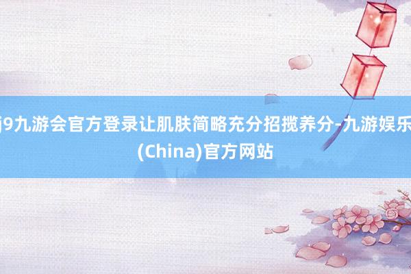 j9九游会官方登录让肌肤简略充分招揽养分-九游娱乐(China)官方网站