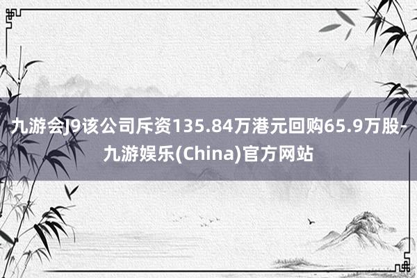 九游会J9该公司斥资135.84万港元回购65.9万股-九游娱乐(China)官方网站