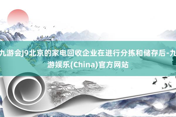 九游会J9北京的家电回收企业在进行分拣和储存后-九游娱乐(China)官方网站