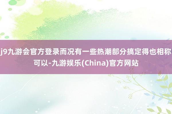 j9九游会官方登录而况有一些热潮部分搞定得也相称可以-九游娱乐(China)官方网站