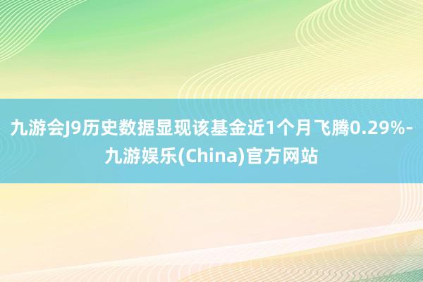 九游会J9历史数据显现该基金近1个月飞腾0.29%-九游娱乐(China)官方网站