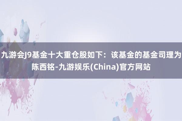 九游会J9基金十大重仓股如下：该基金的基金司理为陈西铭-九游娱乐(China)官方网站