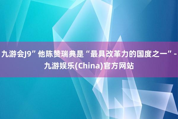 九游会J9”他陈赞瑞典是“最具改革力的国度之一”-九游娱乐(China)官方网站