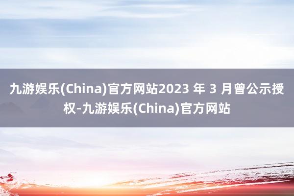 九游娱乐(China)官方网站2023 年 3 月曾公示授权-九游娱乐(China)官方网站