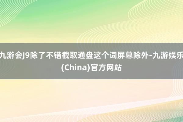 九游会J9除了不错截取通盘这个词屏幕除外-九游娱乐(China)官方网站