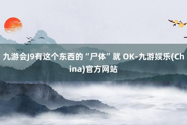 九游会J9有这个东西的“尸体”就 OK-九游娱乐(China)官方网站