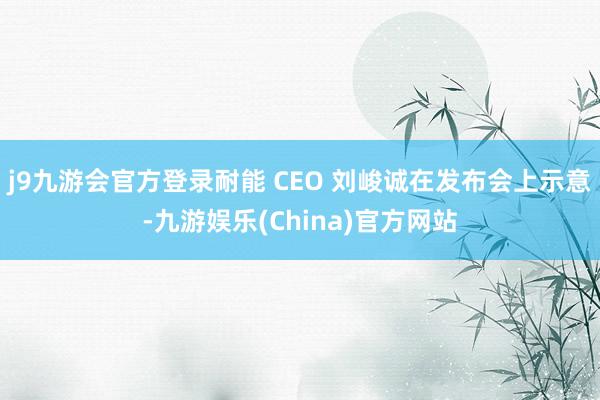 j9九游会官方登录耐能 CEO 刘峻诚在发布会上示意-九游娱乐(China)官方网站