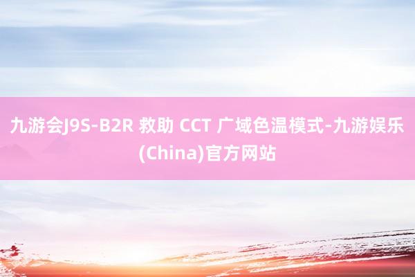 九游会J9S-B2R 救助 CCT 广域色温模式-九游娱乐(China)官方网站