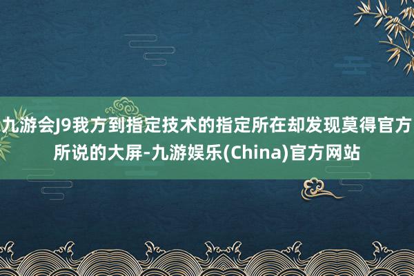 九游会J9我方到指定技术的指定所在却发现莫得官方所说的大屏-九游娱乐(China)官方网站