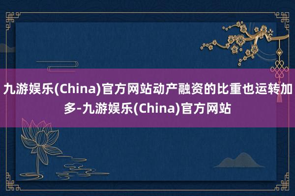 九游娱乐(China)官方网站动产融资的比重也运转加多-九游娱乐(China)官方网站