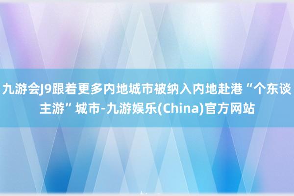 九游会J9跟着更多内地城市被纳入内地赴港“个东谈主游”城市-九游娱乐(China)官方网站