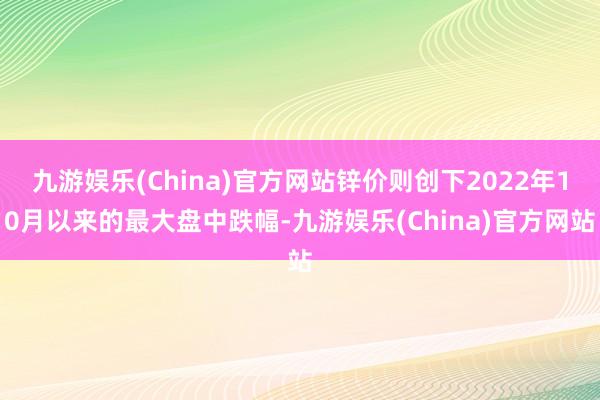 九游娱乐(China)官方网站锌价则创下2022年10月以来的最大盘中跌幅-九游娱乐(China)官方网站