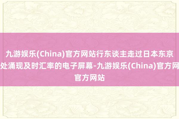 九游娱乐(China)官方网站行东谈主走过日本东京一处涌现及时汇率的电子屏幕-九游娱乐(China)官方网站