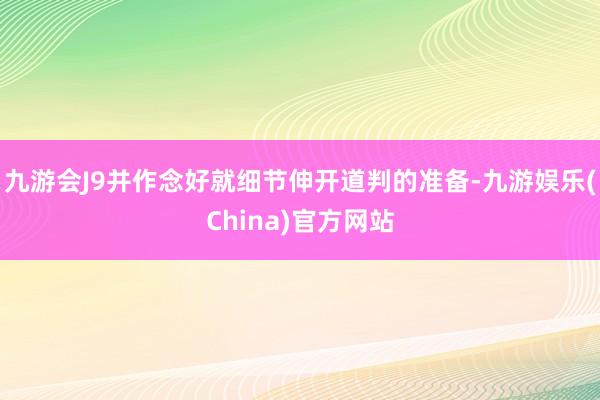 九游会J9并作念好就细节伸开道判的准备-九游娱乐(China)官方网站