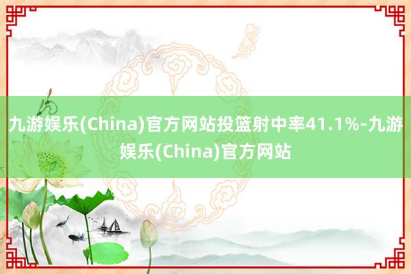 九游娱乐(China)官方网站投篮射中率41.1%-九游娱乐(China)官方网站