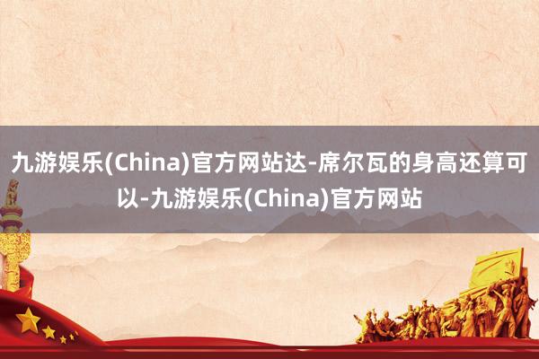 九游娱乐(China)官方网站达-席尔瓦的身高还算可以-九游娱乐(China)官方网站