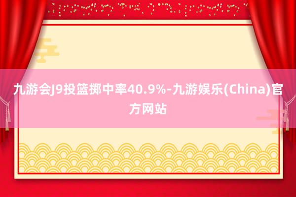 九游会J9投篮掷中率40.9%-九游娱乐(China)官方网站