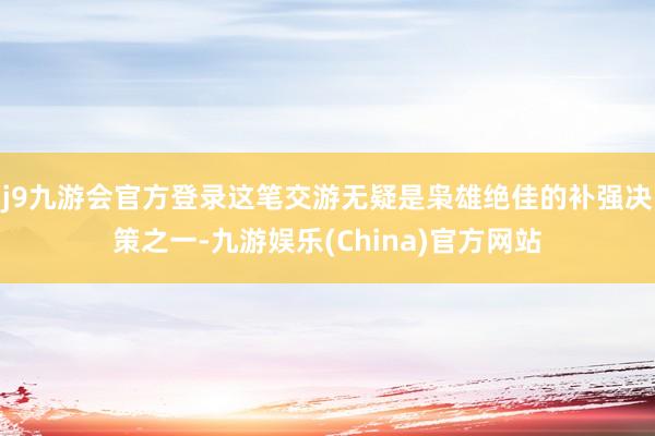 j9九游会官方登录这笔交游无疑是枭雄绝佳的补强决策之一-九游娱乐(China)官方网站