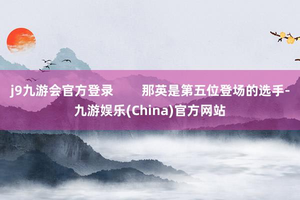 j9九游会官方登录        那英是第五位登场的选手-九游娱乐(China)官方网站