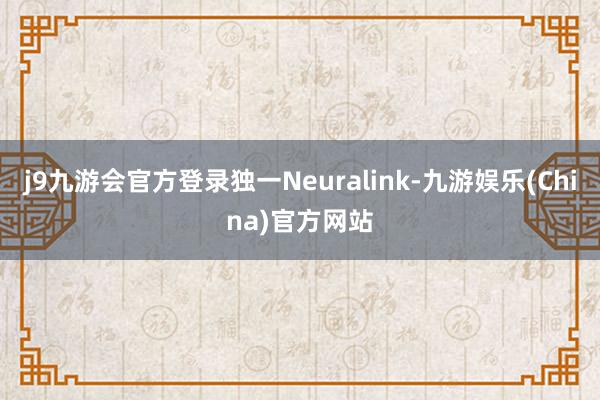 j9九游会官方登录独一Neuralink-九游娱乐(China)官方网站