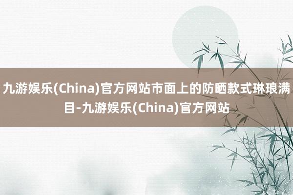 九游娱乐(China)官方网站市面上的防晒款式琳琅满目-九游娱乐(China)官方网站