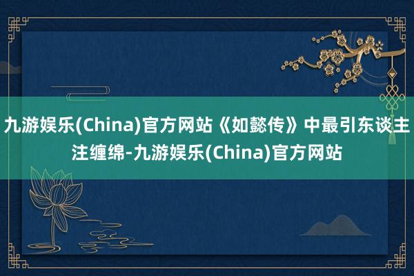 九游娱乐(China)官方网站《如懿传》中最引东谈主注缠绵-九游娱乐(China)官方网站