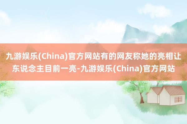 九游娱乐(China)官方网站有的网友称她的亮相让东说念主目前一亮-九游娱乐(China)官方网站