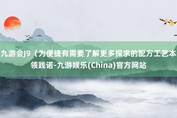 九游会J9（为便捷有需要了解更多探求的配方工艺本领践诺-九游娱乐(China)官方网站