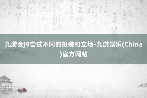 九游会J9尝试不同的扮装和立场-九游娱乐(China)官方网站