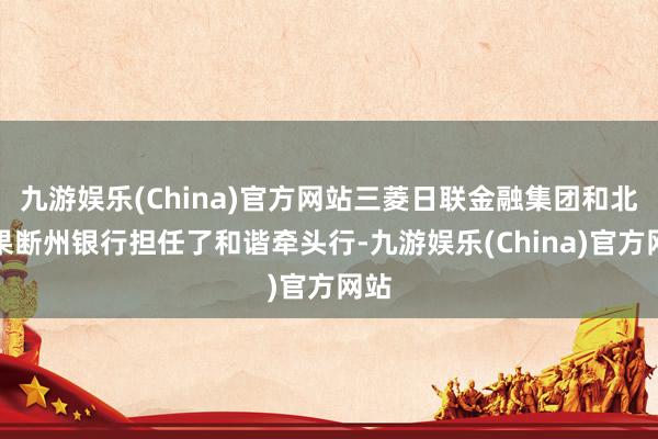 九游娱乐(China)官方网站三菱日联金融集团和北德果断州银行担任了和谐牵头行-九游娱乐(China)官方网站