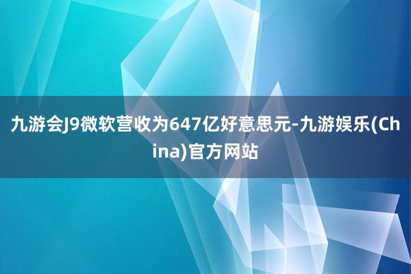 九游会J9微软营收为647亿好意思元-九游娱乐(China)官方网站