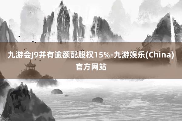 九游会J9并有逾额配股权15%-九游娱乐(China)官方网站