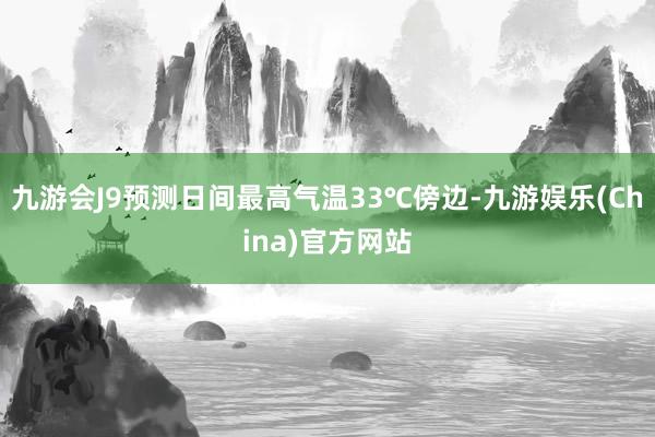 九游会J9预测日间最高气温33℃傍边-九游娱乐(China)官方网站