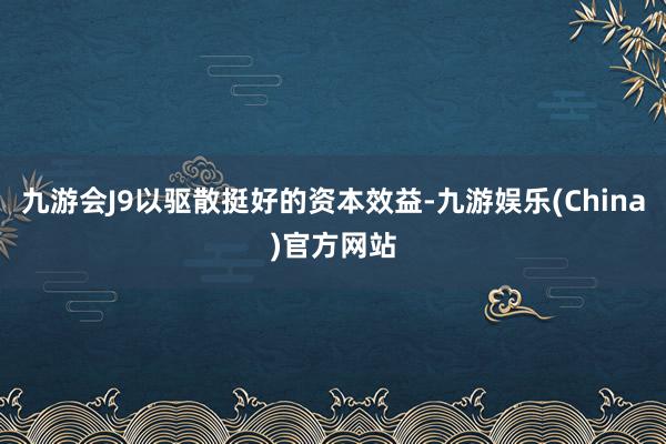 九游会J9以驱散挺好的资本效益-九游娱乐(China)官方网站