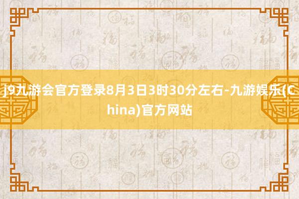 j9九游会官方登录8月3日3时30分左右-九游娱乐(China)官方网站