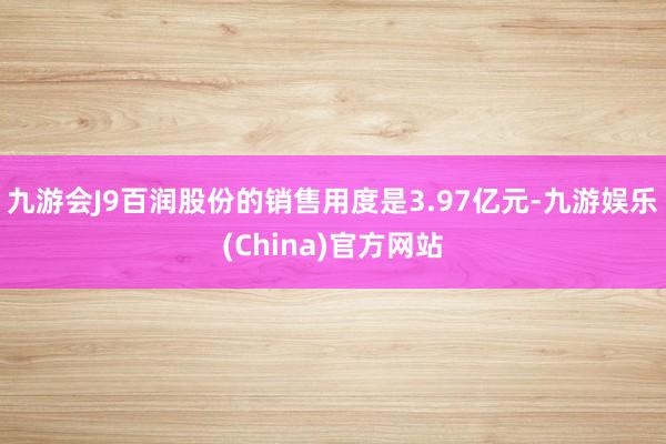 九游会J9百润股份的销售用度是3.97亿元-九游娱乐(China)官方网站