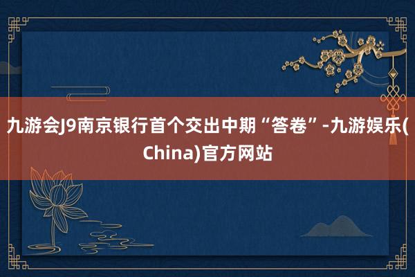 九游会J9南京银行首个交出中期“答卷”-九游娱乐(China)官方网站