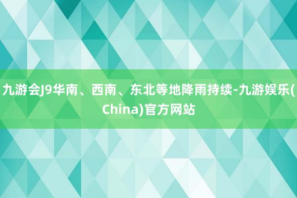 九游会J9华南、西南、东北等地降雨持续-九游娱乐(China)官方网站