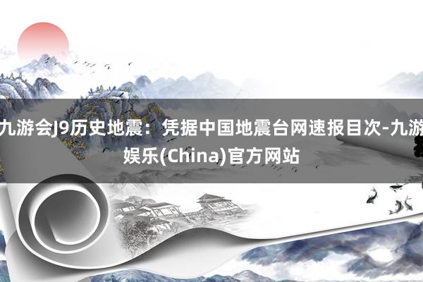 九游会J9历史地震：凭据中国地震台网速报目次-九游娱乐(China)官方网站