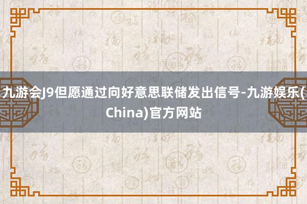 九游会J9但愿通过向好意思联储发出信号-九游娱乐(China)官方网站