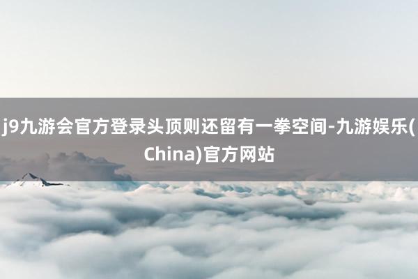 j9九游会官方登录头顶则还留有一拳空间-九游娱乐(China)官方网站