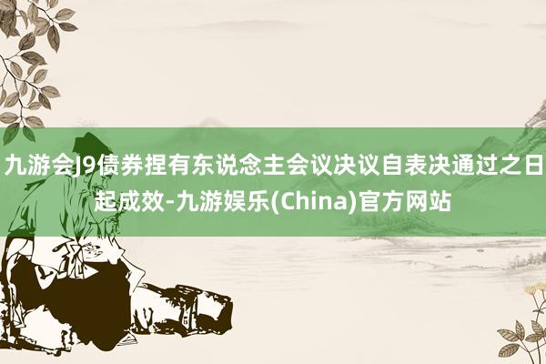 九游会J9债券捏有东说念主会议决议自表决通过之日起成效-九游娱乐(China)官方网站