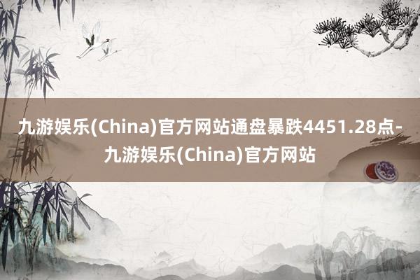 九游娱乐(China)官方网站通盘暴跌4451.28点-九游娱乐(China)官方网站