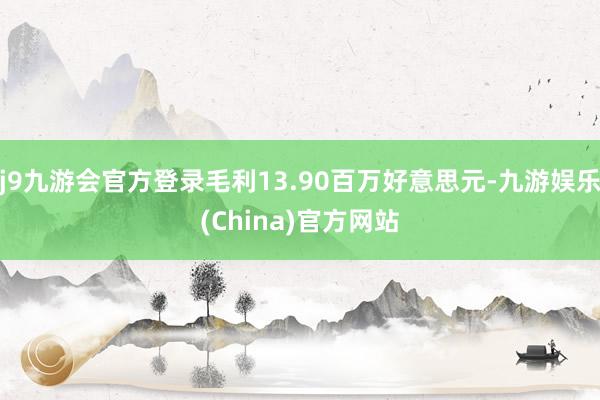 j9九游会官方登录毛利13.90百万好意思元-九游娱乐(China)官方网站