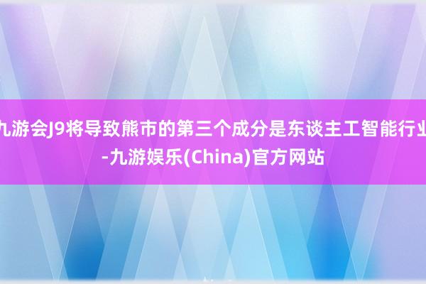 九游会J9将导致熊市的第三个成分是东谈主工智能行业-九游娱乐(China)官方网站