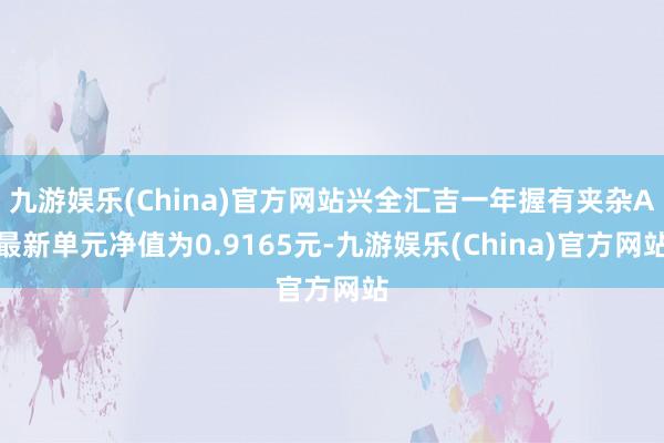 九游娱乐(China)官方网站兴全汇吉一年握有夹杂A最新单元净值为0.9165元-九游娱乐(China)官方网站