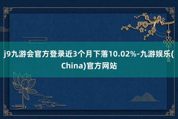 j9九游会官方登录近3个月下落10.02%-九游娱乐(China)官方网站