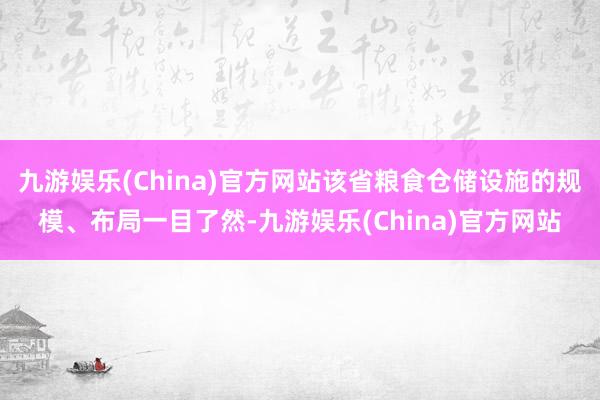 九游娱乐(China)官方网站该省粮食仓储设施的规模、布局一目了然-九游娱乐(China)官方网站